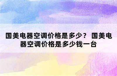 国美电器空调价格是多少？ 国美电器空调价格是多少钱一台